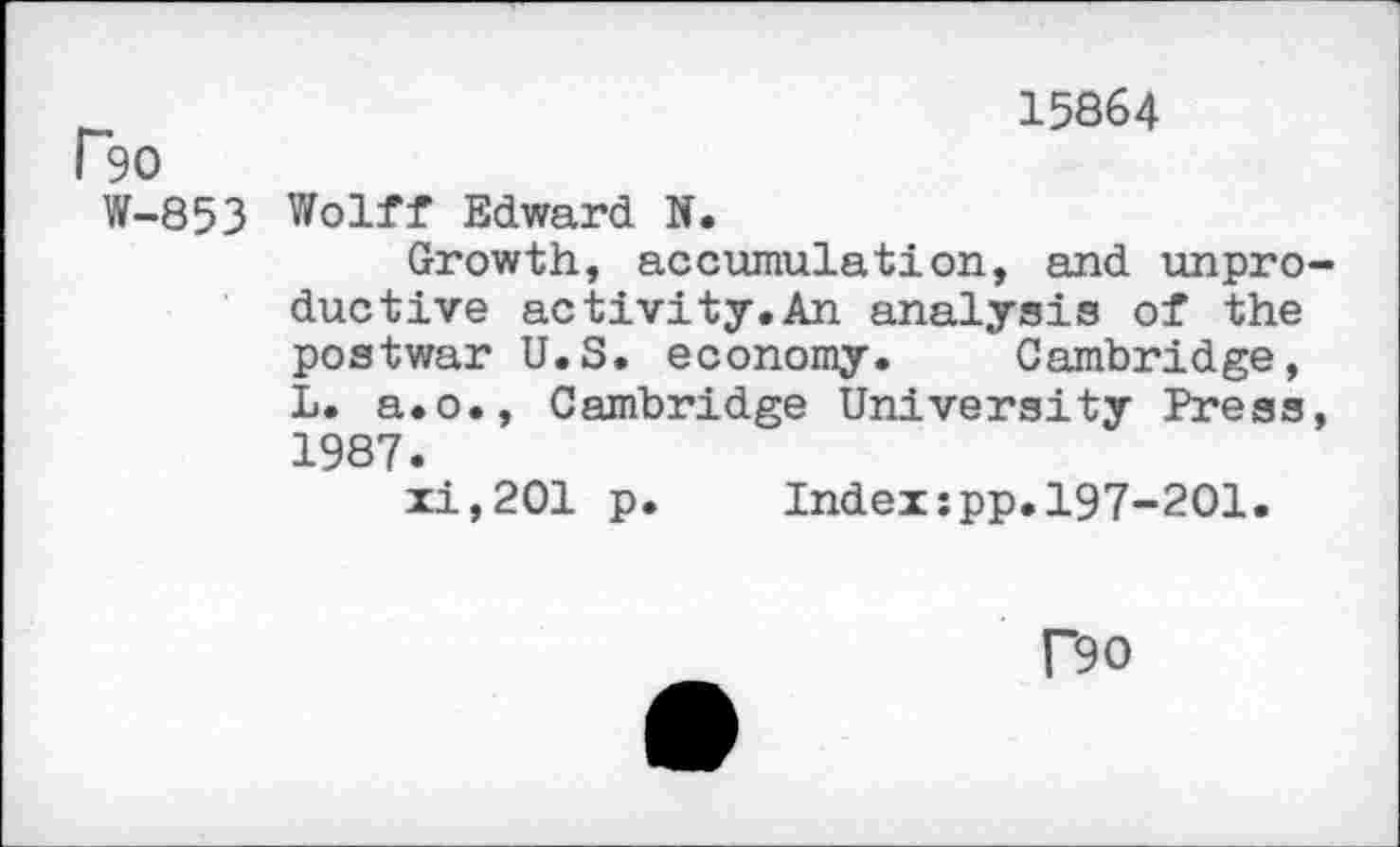 ﻿_	15864
r50
W-853 Wolff Edward N.
Growth, accumulation, and unpro ductive activity.An analysis of the postwar U.S. economy. Cambridge, L. a.o., Cambridge University Press 1987.
xi,201 p. Index:pp.197-201.
Do